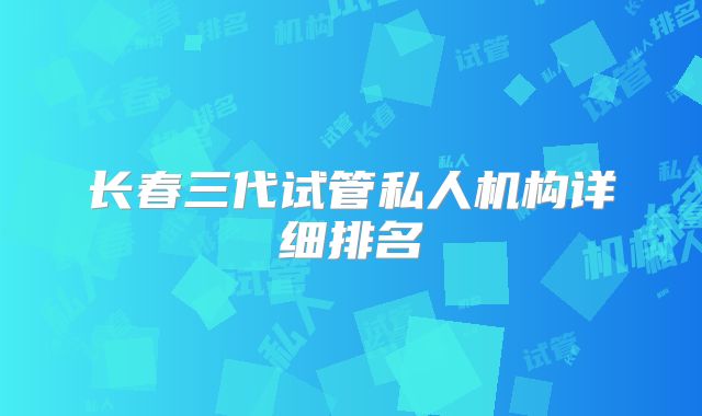 长春三代试管私人机构详细排名