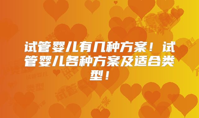 试管婴儿有几种方案!试管婴儿各种方案及适合类型!
