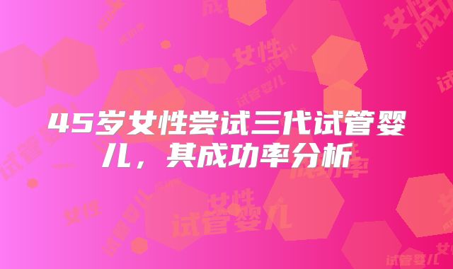 45岁女性尝试三代试管婴儿，其成功率分析