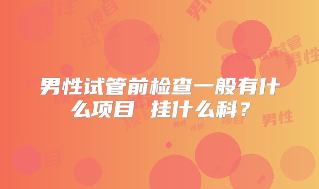 男性试管前检查一般有什么项目 挂什么科？