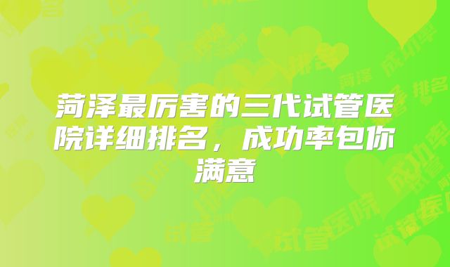 菏泽最厉害的三代试管医院详细排名,成功率包你满意