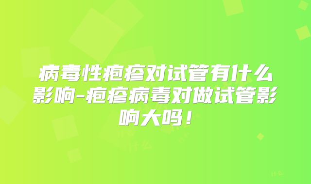 病毒性疱疹对试管有什么影响-疱疹病毒对做试管影响大吗!