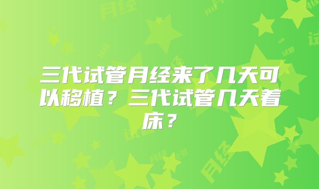 三代试管月经来了几天可以移植？三代试管几天着床？