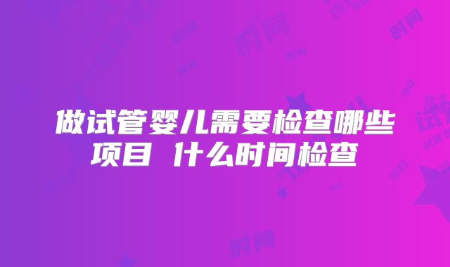 做试管婴儿需要检查哪些项目 什么时间检查