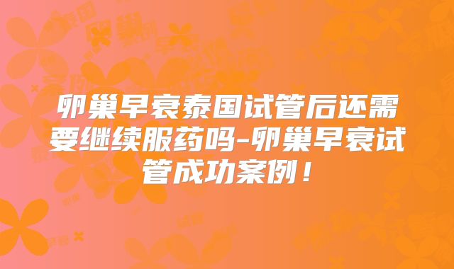 卵巢早衰泰国试管后还需要继续服药吗-卵巢早衰试管成功案例！