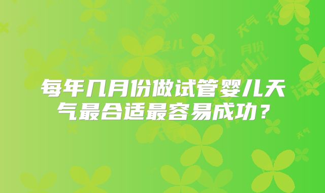 每年几月份做试管婴儿天气最合适最容易成功?