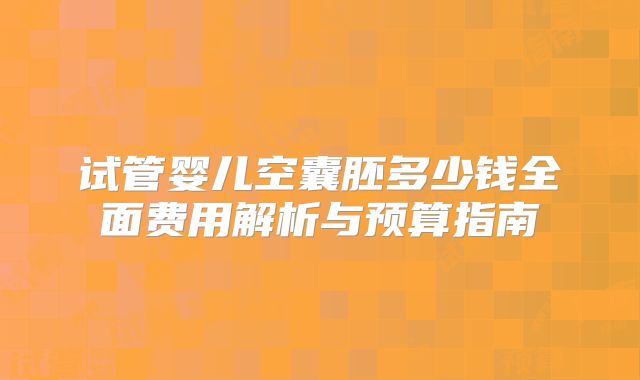 试管婴儿空囊胚多少钱全面费用解析与预算指南
