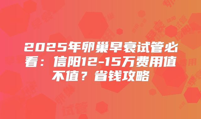 2025年卵巢早衰试管必看：信阳12-15万费用值不值？省钱攻略