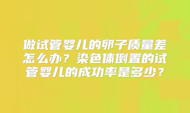做试管婴儿的卵子质量差怎么办？染色体倒置的试管婴儿的成功率是多少？