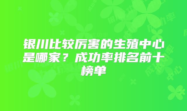 银川比较厉害的生殖中心是哪家?成功率排名前十榜单