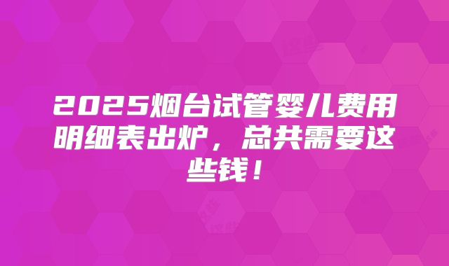 2025烟台试管婴儿费用明细表出炉,总共需要这些钱!