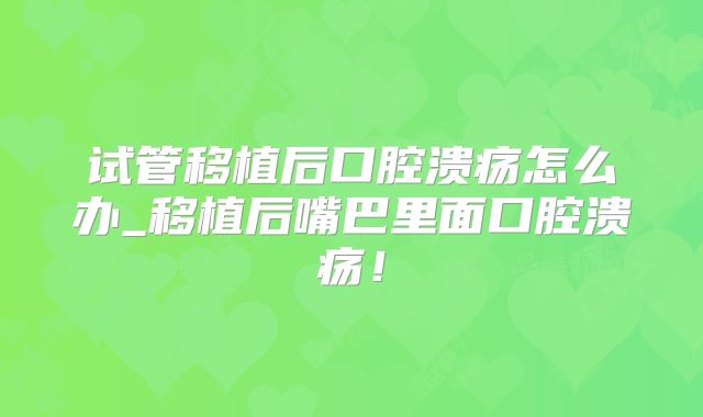 试管移植后口腔溃疡怎么办_移植后嘴巴里面口腔溃疡!