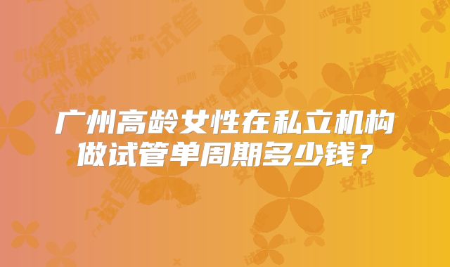 广州高龄女性在私立机构做试管单周期多少钱？