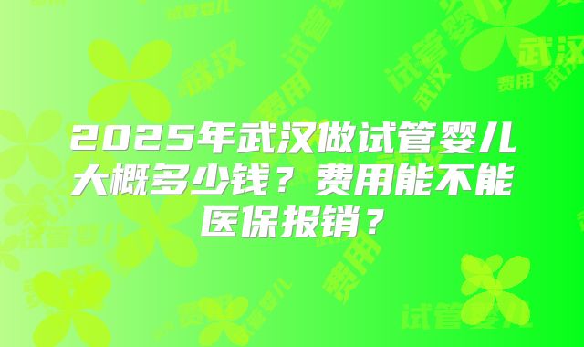 2025年武汉做试管婴儿大概多少钱?费用能不能医保报销?