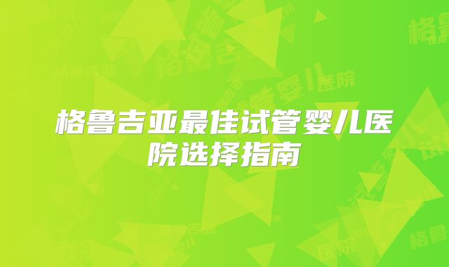 格鲁吉亚最佳试管婴儿医院选择指南