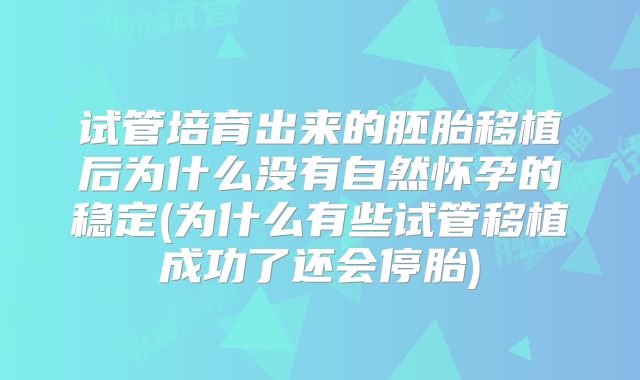 试管培育出来的胚胎移植后为什么没有自然怀孕的稳定(为什么有些试管移植成功了还会停胎)