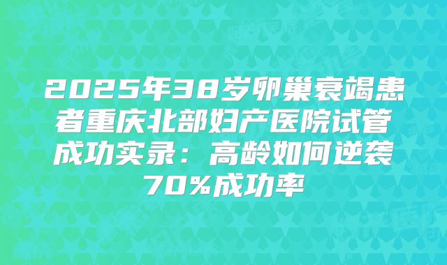 2025年38岁卵巢衰竭患者重庆北部妇产医院试管成功实录：高龄如何逆袭70%成功率