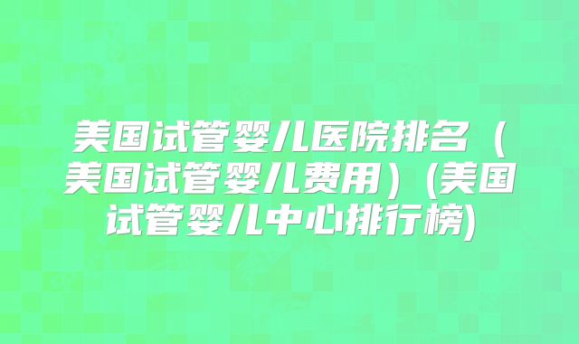 美国试管婴儿医院排名(美国试管婴儿费用)(美国试管婴儿中心排行榜)