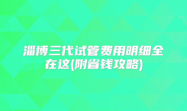 淄博三代试管费用明细全在这(附省钱攻略)