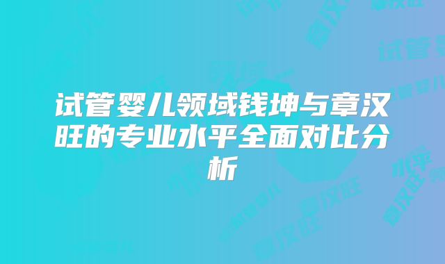 试管婴儿领域钱坤与章汉旺的专业水平全面对比分析