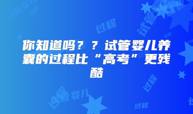 你知道吗??试管婴儿养囊的过程比“高考”更残酷