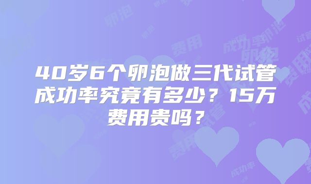 40岁6个卵泡做三代试管成功率究竟有多少？15万费用贵吗？