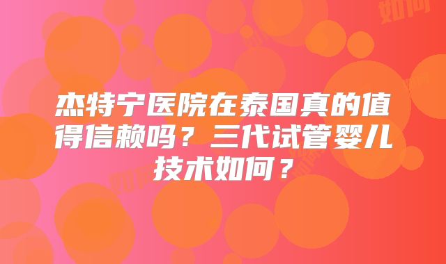 杰特宁医院在泰国真的值得信赖吗？三代试管婴儿技术如何？