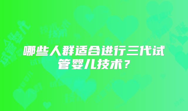 哪些人群适合进行三代试管婴儿技术?