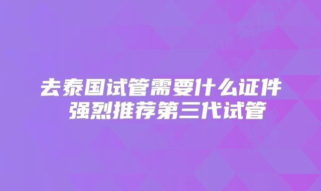 去泰国试管需要什么证件 强烈推荐第三代试管