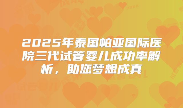 2025年泰国帕亚国际医院三代试管婴儿成功率解析,助您梦想成真