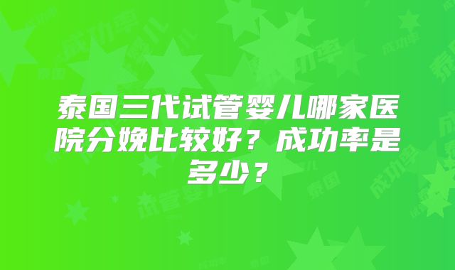 泰国三代试管婴儿哪家医院分娩比较好？成功率是多少？