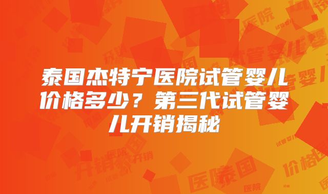 泰国杰特宁医院试管婴儿价格多少?第三代试管婴儿开销揭秘
