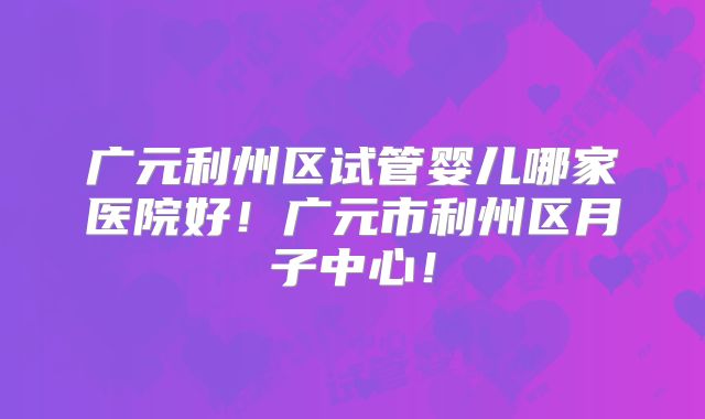 广元利州区试管婴儿哪家医院好!广元市利州区月子中心!