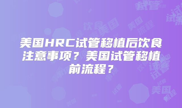 美国HRC试管移植后饮食注意事项？美国试管移植前流程？