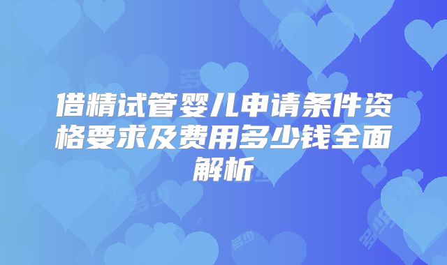 借精试管婴儿申请条件资格要求及费用多少钱全面解析
