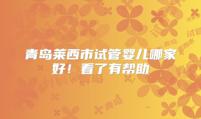 青岛莱西市试管婴儿哪家好！看了有帮助
