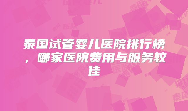 泰国试管婴儿医院排行榜,哪家医院费用与服务较佳