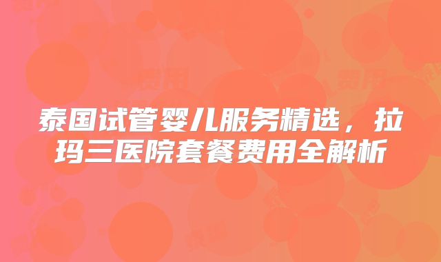 泰国试管婴儿服务精选,拉玛三医院套餐费用全解析