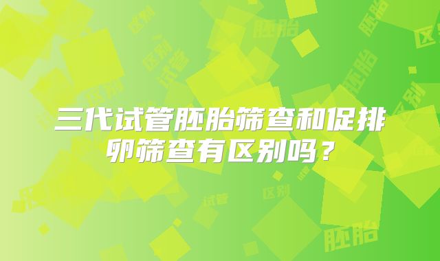 三代试管胚胎筛查和促排卵筛查有区别吗?