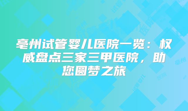 亳州试管婴儿医院一览：权威盘点三家三甲医院，助您圆梦之旅
