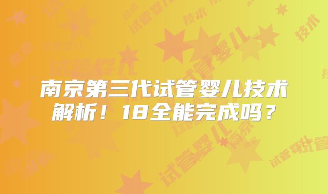 南京第三代试管婴儿技术解析！18全能完成吗？