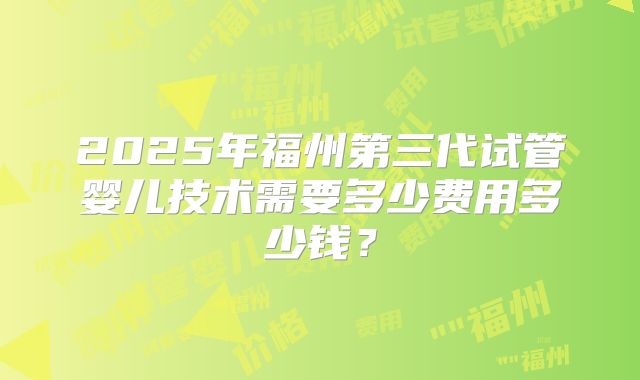 2025年福州第三代试管婴儿技术需要多少费用多少钱?