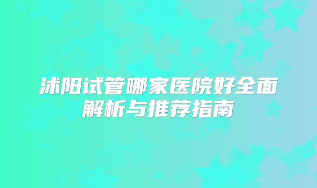 沭阳试管哪家医院好全面解析与推荐指南