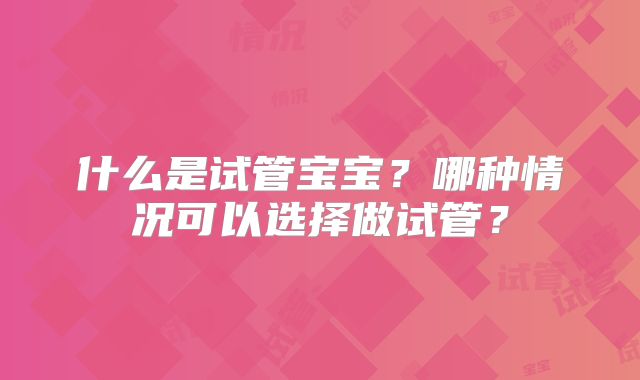 什么是试管宝宝?哪种情况可以选择做试管?