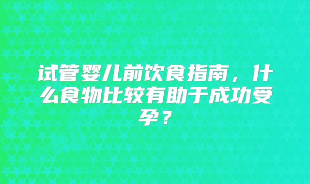 试管婴儿前饮食指南，什么食物比较有助于成功受孕？