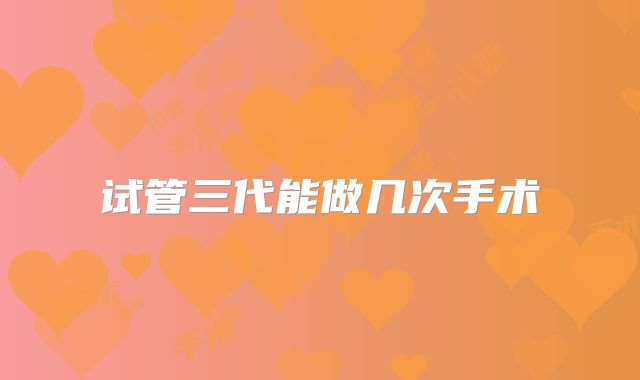 试管三代能做几次手术