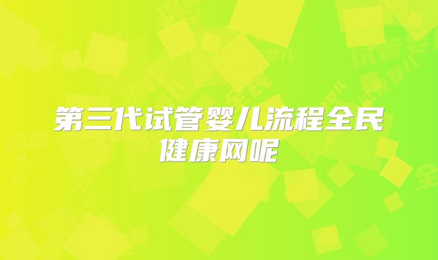 第三代试管婴儿流程全民健康网呢