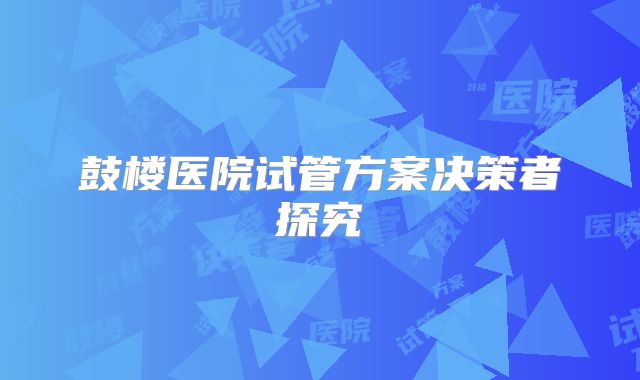 鼓楼医院试管方案决策者探究