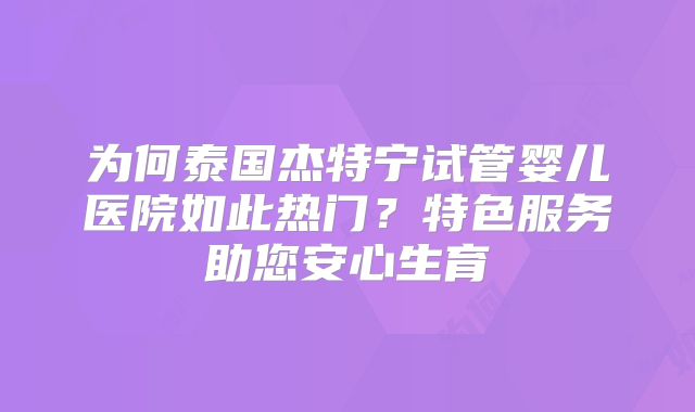 为何泰国杰特宁试管婴儿医院如此热门？特色服务助您安心生育