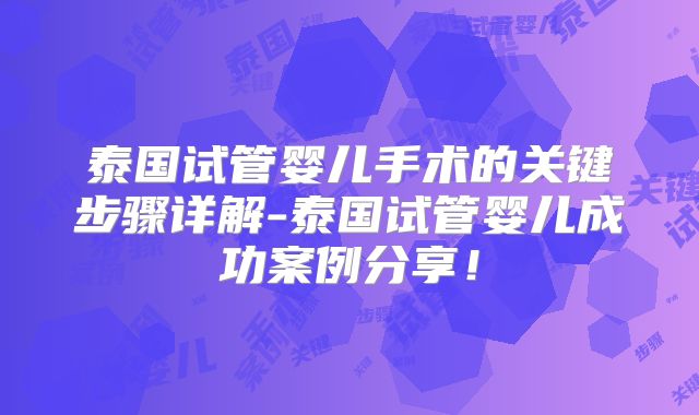 泰国试管婴儿手术的关键步骤详解-泰国试管婴儿成功案例分享！